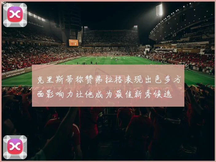 克里斯蒂称赞弗拉格表现出色多方面影响力让他成为最佳新秀候选