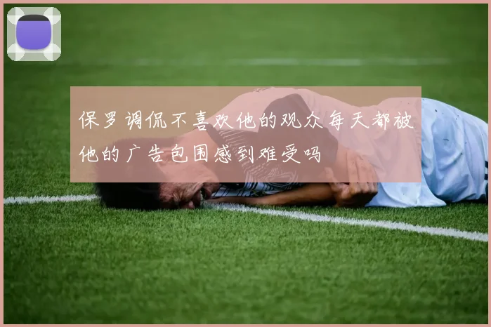 保罗调侃不喜欢他的观众每天都被他的广告包围感到难受吗