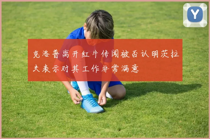 克洛普离开红牛传闻被否认明茨拉夫表示对其工作非常满意