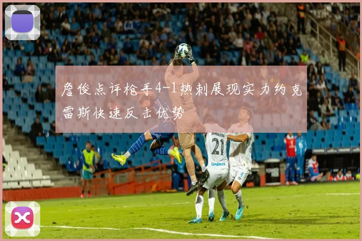 詹俊点评枪手4-1热刺展现实力约克雷斯快速反击优势