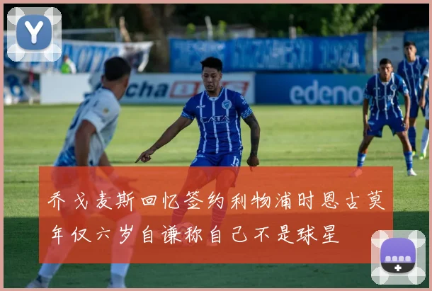 乔戈麦斯回忆签约利物浦时恩古莫年仅六岁自谦称自己不是球星