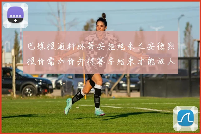 巴媒报道科林蒂安拒绝米兰安德烈报价需加价并待赛季结束才能放人