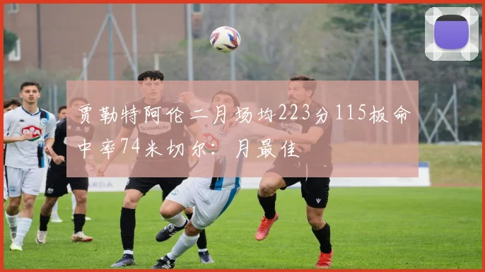 贾勒特阿伦二月场均223分115板命中率74米切尔：月最佳