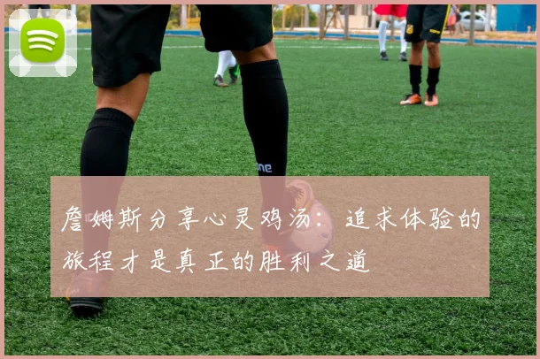 詹姆斯分享心灵鸡汤：追求体验的旅程才是真正的胜利之道
