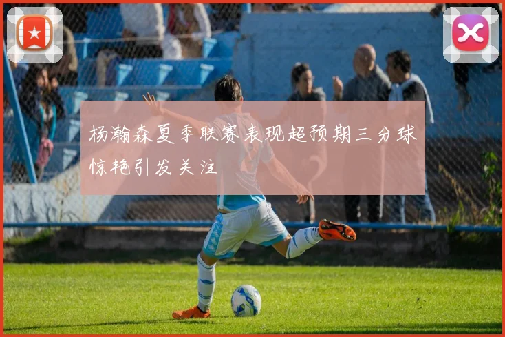 杨瀚森夏季联赛表现超预期三分球惊艳引发关注