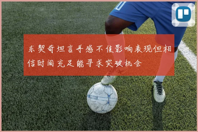 东契奇坦言手感不佳影响表现但相信时间充足能寻求突破机会