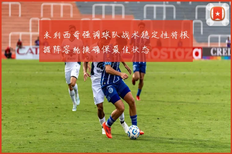 米利西奇强调球队战术稳定性将根据阵容轮换确保最佳状态