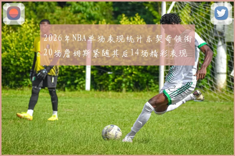 2026年NBA单场表现统计东契奇领衔20场詹姆斯紧随其后14场精彩表现