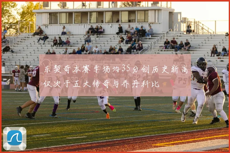 东契奇本赛季场均35分创历史新高仅次于五大传奇与乔丹科比
