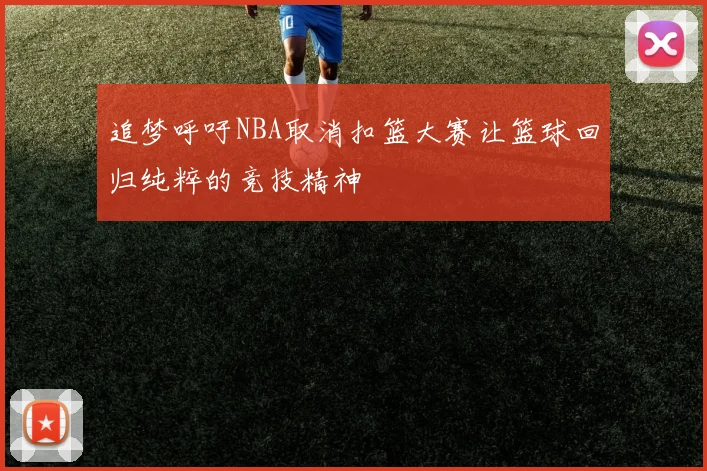 追梦呼吁NBA取消扣篮大赛让篮球回归纯粹的竞技精神