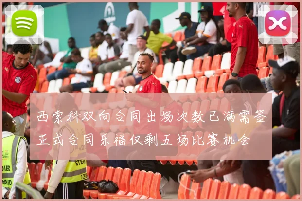 西索科双向合同出场次数已满需签正式合同乐福仅剩五场比赛机会