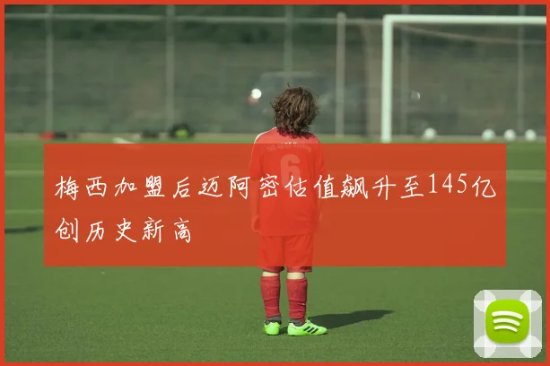 梅西加盟后迈阿密估值飙升至145亿创历史新高