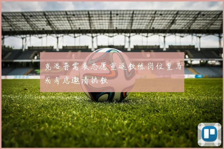 克洛普需表态愿重返教练岗位皇马或考虑邀请执教
