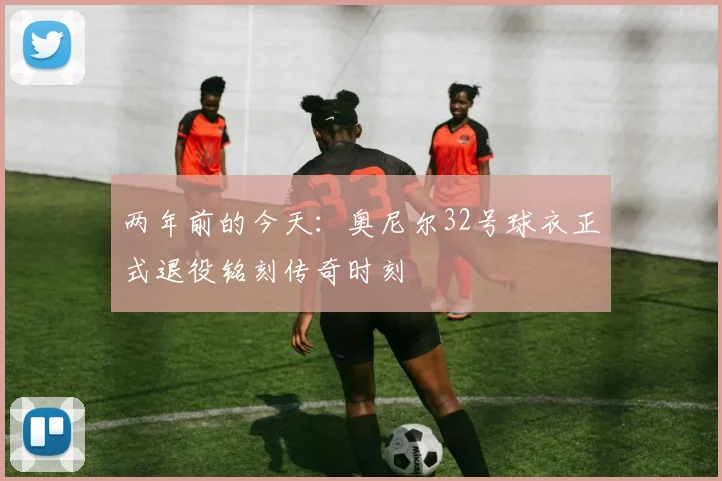 两年前的今天：奥尼尔32号球衣正式退役铭刻传奇时刻