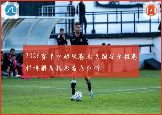 2026赛季中超联赛北京国安全程赛程详解与精彩看点分析