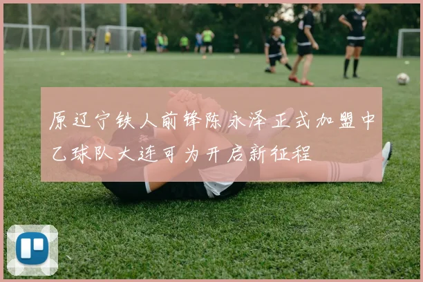 原辽宁铁人前锋陈永泽正式加盟中乙球队大连可为开启新征程