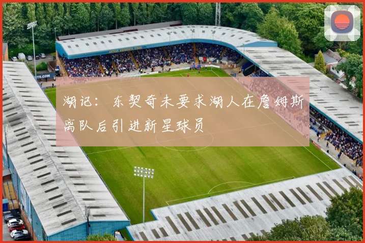 湖记：东契奇未要求湖人在詹姆斯离队后引进新星球员