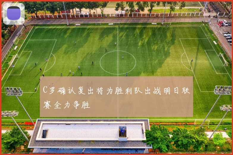 C罗确认复出将为胜利队出战明日联赛全力争胜