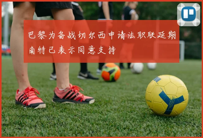 巴黎为备战切尔西申请法职联延期南特已表示同意支持