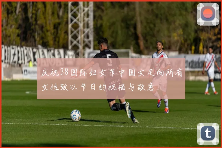 庆祝38国际妇女节中国女足向所有女性致以节日的祝福与敬意
