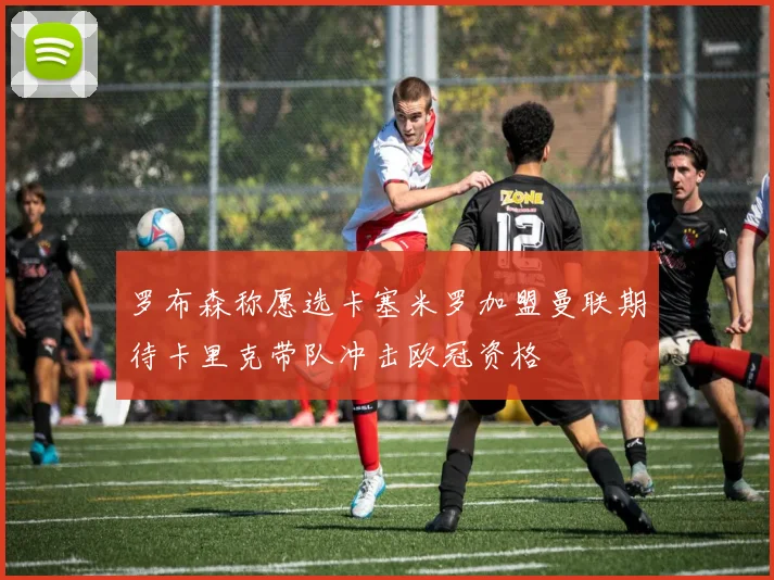 罗布森称愿选卡塞米罗加盟曼联期待卡里克带队冲击欧冠资格