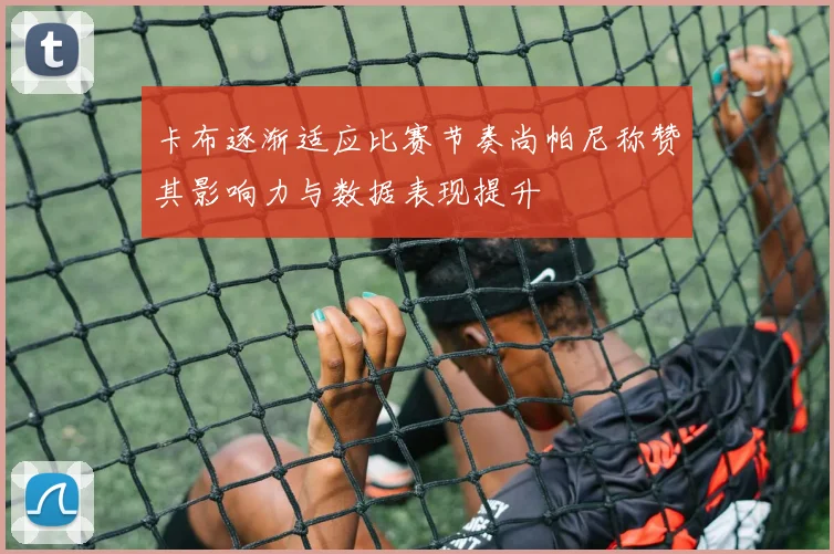 卡布逐渐适应比赛节奏尚帕尼称赞其影响力与数据表现提升