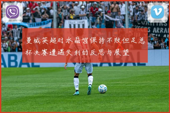 曼城英超对水晶宫保持不败但足总杯决赛遭遇失利的反思与展望