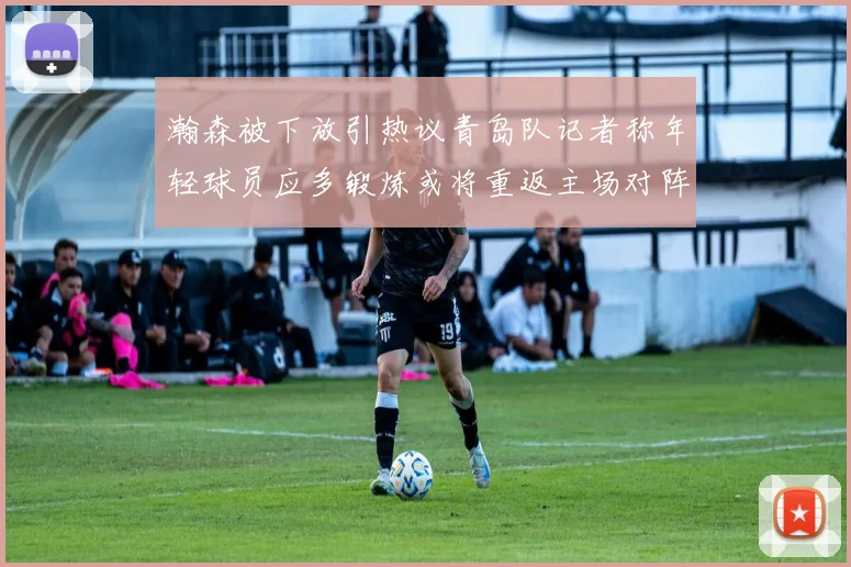 瀚森被下放引热议青岛队记者称年轻球员应多锻炼或将重返主场对阵国王