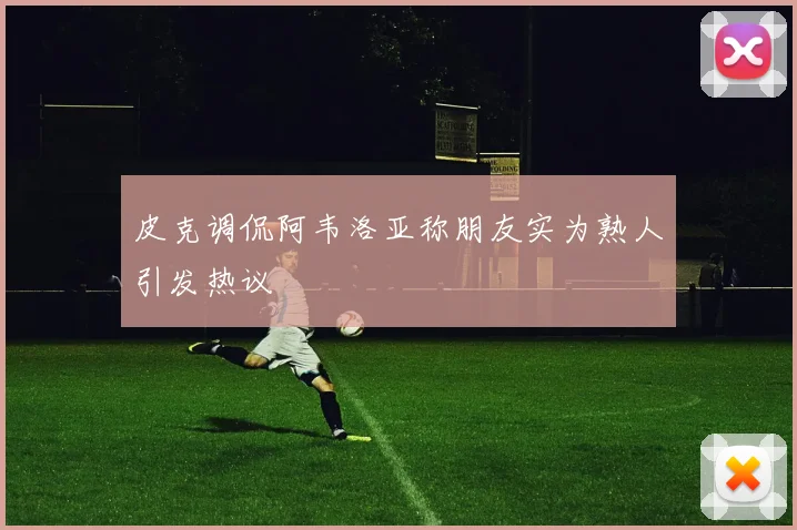 皮克调侃阿韦洛亚称朋友实为熟人引发热议