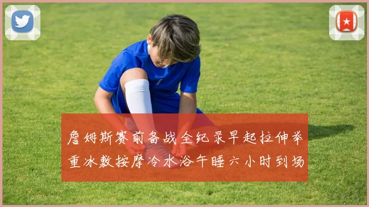 詹姆斯赛前备战全纪录早起拉伸举重冰敷按摩冷水浴午睡六小时到场准备