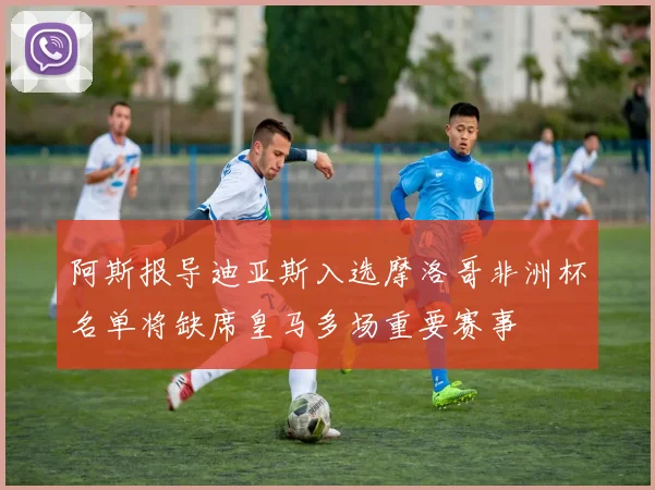 阿斯报导迪亚斯入选摩洛哥非洲杯名单将缺席皇马多场重要赛事