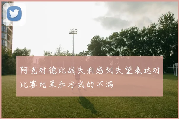 阿克对德比战失利感到失望表达对比赛结果和方式的不满