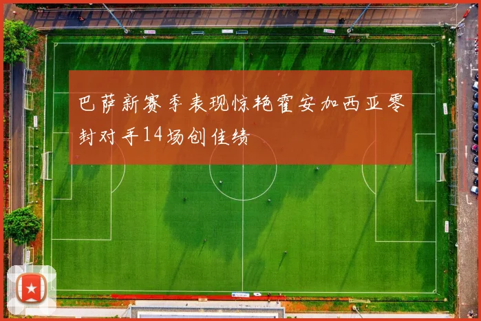 巴萨新赛季表现惊艳霍安加西亚零封对手14场创佳绩