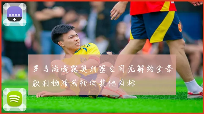 罗马诺透露奥利塞合同无解约金条款利物浦或转向其他目标