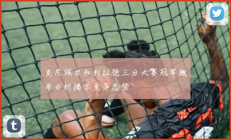 克尼佩尔和利拉德三分大赛冠军概率分析揭示竞争态势