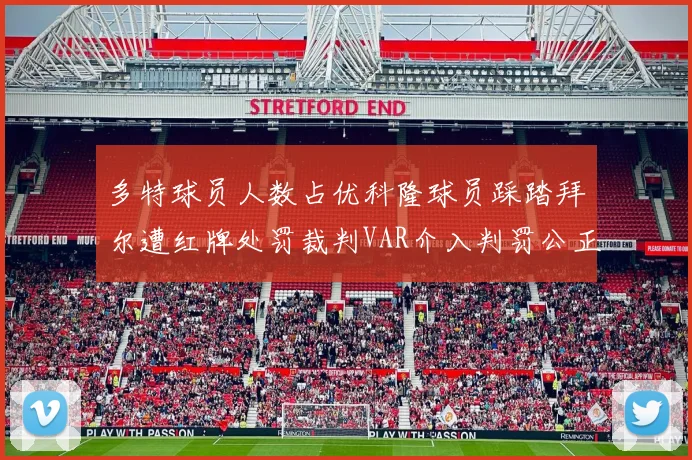 多特球员人数占优科隆球员踩踏拜尔遭红牌处罚裁判VAR介入判罚公正