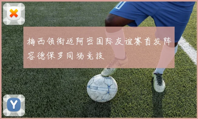梅西领衔迈阿密国际友谊赛首发阵容德保罗同场竞技