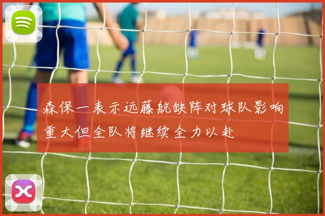 森保一表示远藤航缺阵对球队影响重大但全队将继续全力以赴