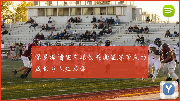保罗深情宣布退役感谢篮球带来的成长与人生启示