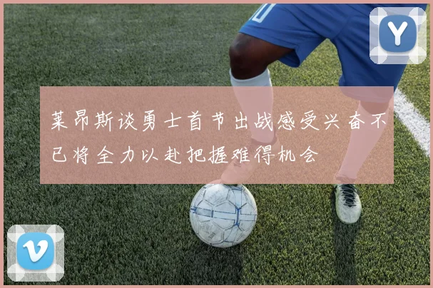 莱昂斯谈勇士首节出战感受兴奋不已将全力以赴把握难得机会