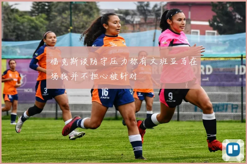 福克斯谈防守压力称有文班亚马在场我并不担心被针对