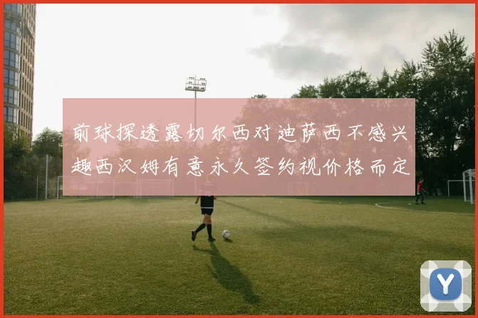 前球探透露切尔西对迪萨西不感兴趣西汉姆有意永久签约视价格而定