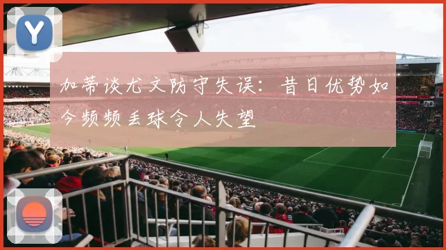 加蒂谈尤文防守失误：昔日优势如今频频丢球令人失望