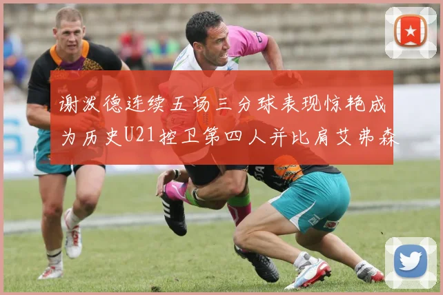 谢泼德连续五场三分球表现惊艳成为历史U21控卫第四人并比肩艾弗森等传奇