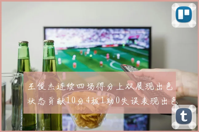 王俊杰连续四场得分上双展现出色状态贡献10分4板1助0失误表现出色