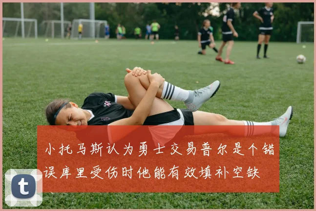 小托马斯认为勇士交易普尔是个错误库里受伤时他能有效填补空缺