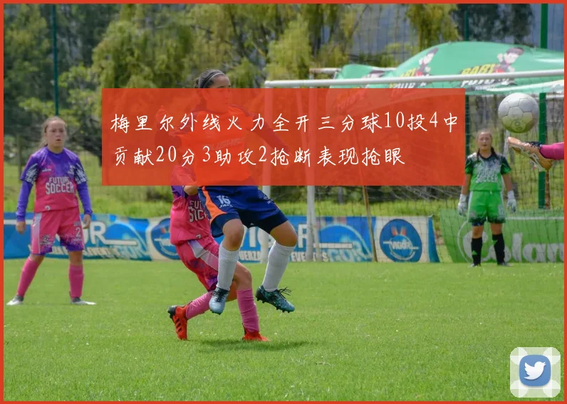 梅里尔外线火力全开三分球10投4中贡献20分3助攻2抢断表现抢眼