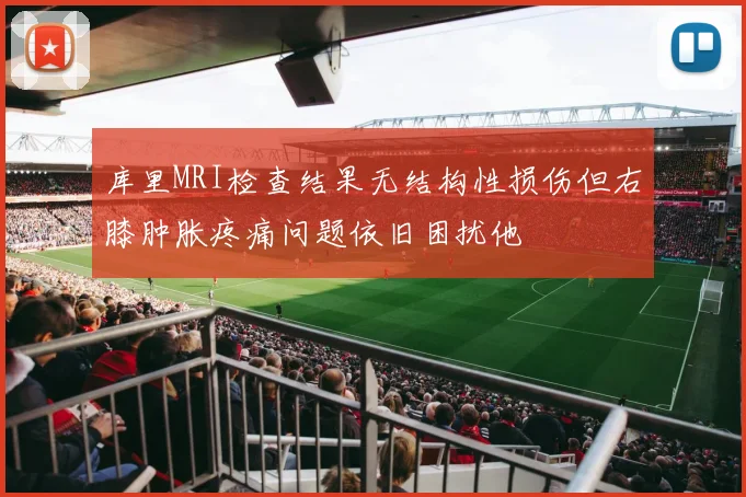 库里MRI检查结果无结构性损伤但右膝肿胀疼痛问题依旧困扰他