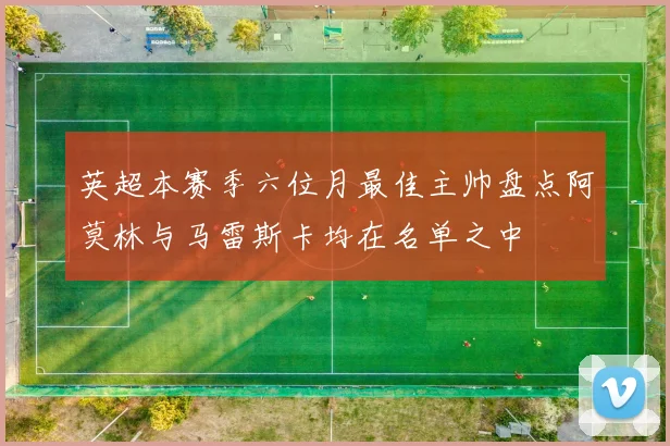 英超本赛季六位月最佳主帅盘点阿莫林与马雷斯卡均在名单之中