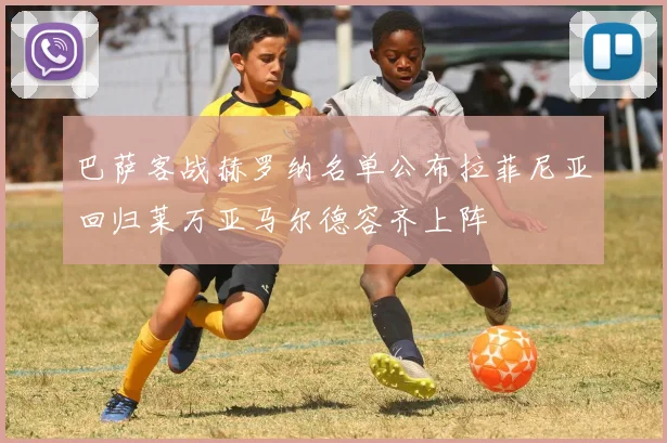 巴萨客战赫罗纳名单公布拉菲尼亚回归莱万亚马尔德容齐上阵